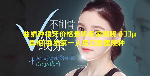 曲靖种植牙价格贵吗专家揭晓 🐵 真相(曲靖第一人民口腔医院种植牙)